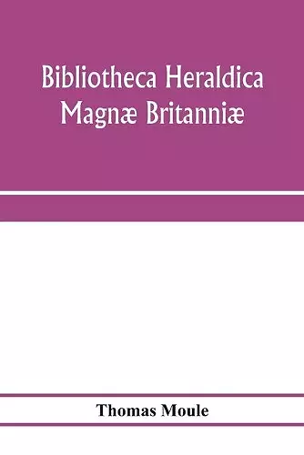 Bibliotheca heraldica Magnæ Britanniæ. An analytical catalogue of books on genealogy, heraldry, nobility, knighthood & ceremonies; with a list of Provincial Visitations, Pedigrees, Collections of arms, and other Manuscripts; and a supplement, enumera... cover