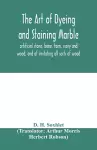 The art of dyeing and staining marble, artificial stone, bone, horn, ivory and wood, and of imitating all sorts of wood; a practical handbook for the use of joiners, turners, manufacturers of fancy goods, stick and umbrella makers, comb makers, etc. cover