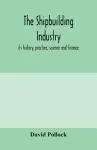 The shipbuilding industry; its history, practice, science and finance cover