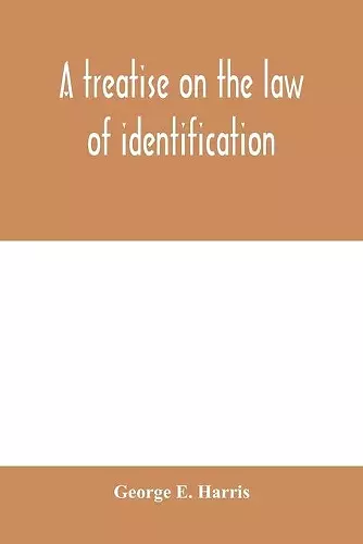 A treatise on the law of identification, a separate branch of the law of evidence; Identity of Persons and things-Animate and Inanimate-The living and the dead-things real and personal-in civil and criminal practice-Mistaken Identity, Corpus Delicti-Id... cover