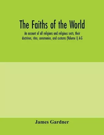 The faiths of the world; an account of all religions and religious sects, their doctrines, rites, ceremonies, and customs (Volume I) A-G cover