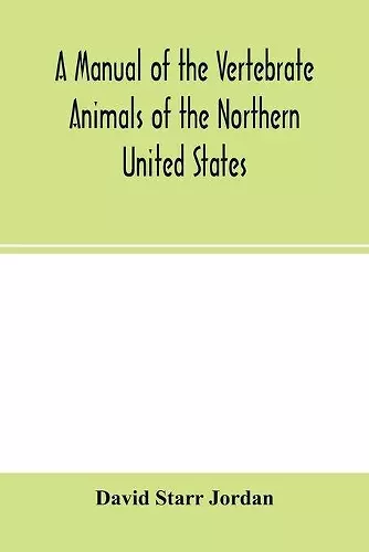 A manual of the vertebrate animals of the northern United States, including the district north and east of the Ozark mountains, south of the Laurentian hills, north of the southern boundary of Virginia, and east of the Missouri River, inclusive of mari... cover