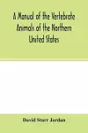 A manual of the vertebrate animals of the northern United States, including the district north and east of the Ozark mountains, south of the Laurentian hills, north of the southern boundary of Virginia, and east of the Missouri River, inclusive of mari... cover