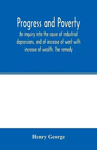 Progress and poverty; an inquiry into the cause of industrial depressions, and of increase of want with increase of wealth. The remedy cover