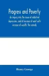 Progress and poverty; an inquiry into the cause of industrial depressions, and of increase of want with increase of wealth. The remedy cover