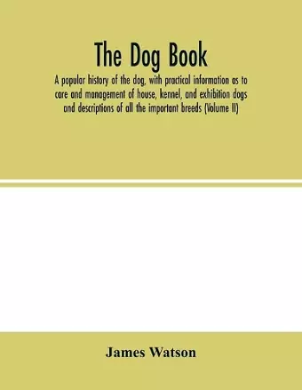 The dog book. A popular history of the dog, with practical information as to care and management of house, kennel, and exhibition dogs; and descriptions of all the important breeds (Volume II) cover