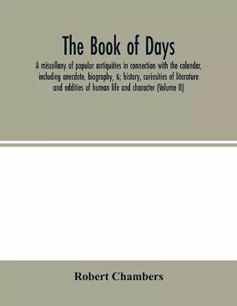 The book of days, a miscellany of popular antiquities in connection with the calendar, including anecdote, biography, &; history, curiosities of literature and oddities of human life and character (Volume II) cover