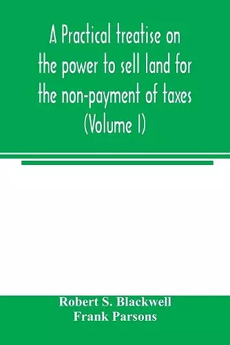 A practical treatise on the power to sell land for the non-payment of taxes (Volume I) cover