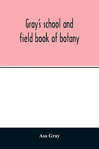 Gray's school and field book of botany. Consisting of "Lessons in botany" and "Field, forest, and garden botany" bound in one volume cover