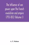 The Influence of Sea Power upon the French Revolution and Empire cover