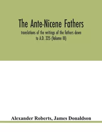 The Ante-Nicene fathers. translations of the writings of the fathers down to A.D. 325 (Volume III) cover