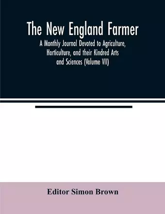 The New England farmer; A Monthly Journal Devoted to Agriculture, Horticulture, and their Kindred Arts and Sciences (Volume VII) cover