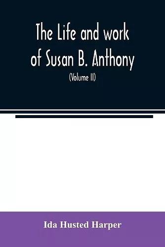 The life and work of Susan B. Anthony; including public addresses, her own letters and many from her contemporaries during fifty years (Volume II) cover