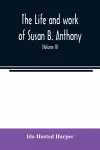 The life and work of Susan B. Anthony; including public addresses, her own letters and many from her contemporaries during fifty years (Volume II) cover