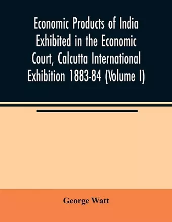 Economic Products of India Exhibited in the Economic Court, Calcutta International Exhibition 1883-84 (Volume I) cover