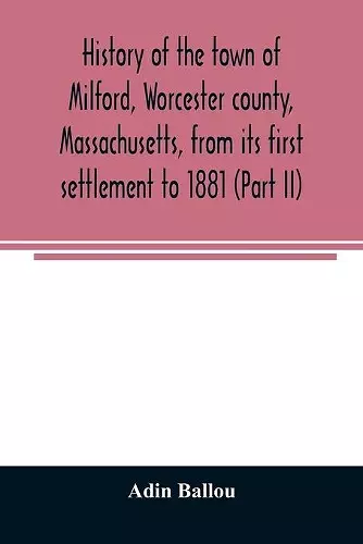 History of the town of Milford, Worcester county, Massachusetts, from its first settlement to 1881 (Part II) cover