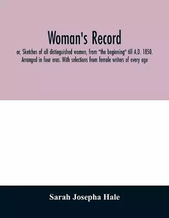 Woman's record; or, Sketches of all distinguished women, from "the beginning" till A.D. 1850. Arranged in four eras. With selections from female writers of every age cover