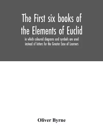 The first six books of the Elements of Euclid, in which coloured diagrams and symbols are used instead of letters for the Greater Ease of Learners cover