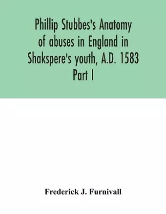 Phillip Stubbes's Anatomy of abuses in England in Shakspere's youth, A.D. 1583 cover