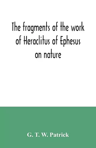 The fragments of the work of Heraclitus of Ephesus on nature; translated from the Greek text of Bywater, with an introduction historical and critical cover