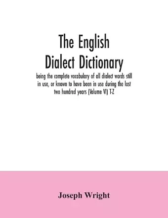 The English dialect dictionary, being the complete vocabulary of all dialect words still in use, or known to have been in use during the last two hundred years (Volume VI) T-Z cover