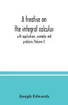 A treatise on the integral calculus; with applications, examples and problems (Volume I) cover