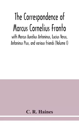 The correspondence of Marcus Cornelius Fronto with Marcus Aurelius Antoninus, Lucius Verus, Antoninus Pius, and various friends (Volume I) cover