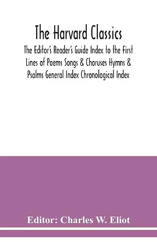 The Harvard classics; The Editor's Reader's Guide Index to the First Lines of Poems Songs & Choruses Hymns & Psalms General Index Chronological Index cover