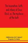 The incarnation, birth, and infancy of Jesus Christ, or, The mysteries of the faith cover