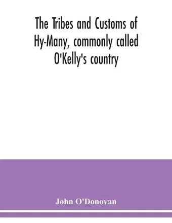 The Tribes and customs of Hy-Many, commonly called O'Kelly's country. Now first published form the Book of Lecan, a MS. in the Library of the Royal Irish Academy; with a translation and notes cover