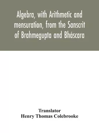 Algebra, with Arithmetic and mensuration, from the Sanscrit of Brahmegupta and Bháscara cover