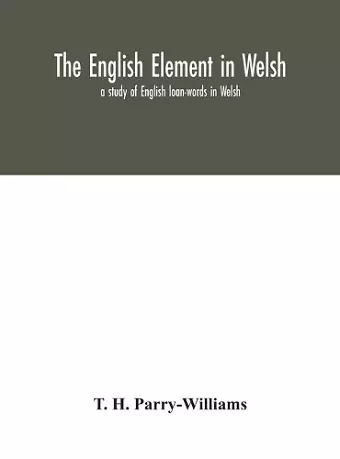 The English element in Welsh; a study of English loan-words in Welsh cover