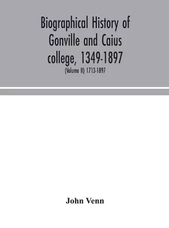 Biographical history of Gonville and Caius college, 1349-1897; containing a list of all known members of the college from the foundation to the present time, with biographical notes (Volume II) 1713-1897 cover