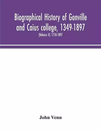 Biographical history of Gonville and Caius college, 1349-1897; containing a list of all known members of the college from the foundation to the present time, with biographical notes (Volume II) 1718-1897 cover