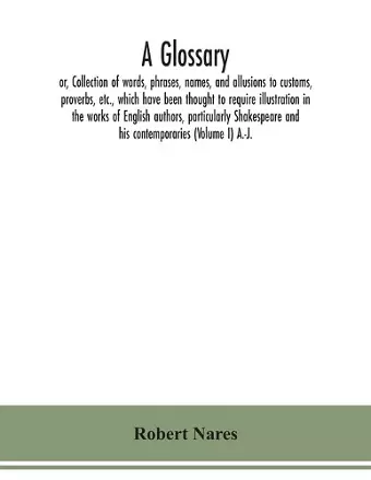 A glossary; or, Collection of words, phrases, names, and allusions to customs, proverbs, etc., which have been thought to require illustration in the works of English authors, particularly Shakespeare and his contemporaries (Volume I) A.-J. cover