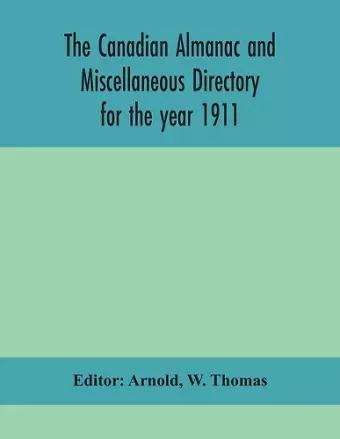 The Canadian almanac and Miscellaneous Directory for the year 1911; containing full and authentic Commercial, Statistical, Astronomical, Departmental, Ecclesiastical, Educational, Financial, and General Information cover