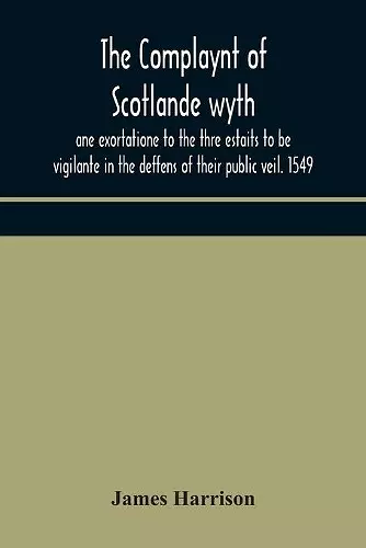 The Complaynt of Scotlande wyth ane exortatione to the thre estaits to be vigilante in the deffens of their public veil. 1549. With an appendix of contemporary English tracts, viz. The just declaration of Henry VIII (1542), The exhortacion of James Harry... cover