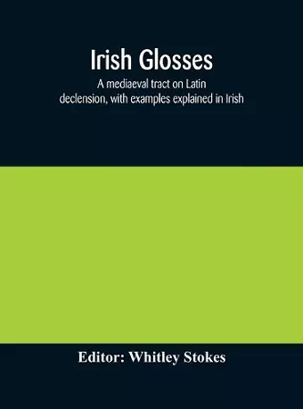 Irish glosses. A mediaeval tract on Latin declension, with examples explained in Irish. To which are added the Lorica of Gildas, with the gloss thereon, and a selection of glosses from the Book of Armagh cover