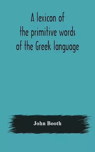 A lexicon of the primitive words of the Greek language, inclusive of several leading derivatives, upon a new plan of arrangement; for the use of schools and private persons cover