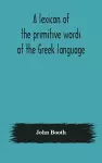 A lexicon of the primitive words of the Greek language, inclusive of several leading derivatives, upon a new plan of arrangement; for the use of schools and private persons cover