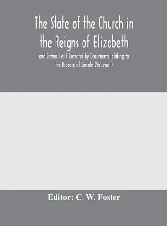 The State of the Church in the Reigns of Elizabeth and James I as Illustrated by Documents relating to the Diocese of Lincoln (Volume I) cover