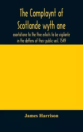 The Complaynt of Scotlande wyth ane exortatione to the thre estaits to be vigilante in the deffens of their public veil. 1549. With an appendix of contemporary English tracts, viz. The just declaration of Henry VIII (1542), The exhortacion of James Harry... cover