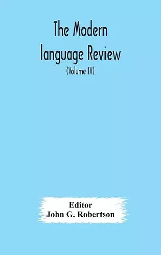 The Modern language review; A Quarterly Journal Devoted to the Study of Medieval and Modern Literature and Philology (Volume IV) cover