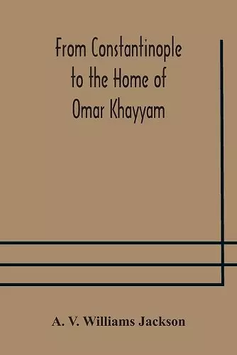 From Constantinople to the Home of Omar Khayyam, travels in Transcaucasia and Northern Persia, for historic and literary research cover