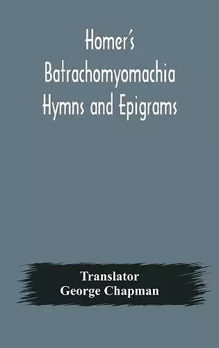 Homer's Batrachomyomachia Hymns and Epigrams. Hesiod's Works and Days. Musaeus' Hero and Leander. Juvenal's Fifth Satire. With Introduction and Notes by Richard Hooper. (Second Edition) To which is added a Glossarial Index to The whole of The Works o... cover