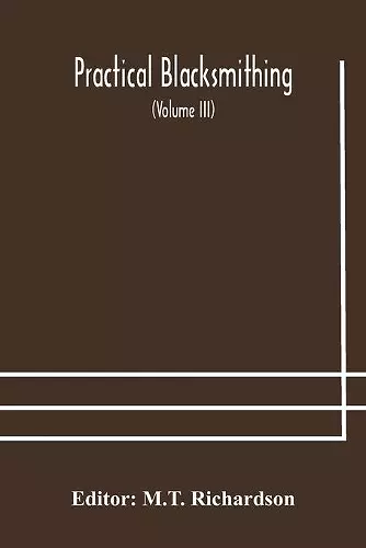 Practical blacksmithing A Collection of Articles Contributed at Different Times by Skilled Workmen to the Columns of The Blacksmith and Wheelwright And Covering Nearly the Whole Range of Blacksmithing from the Simplest Job of Work to Some of the Most... cover