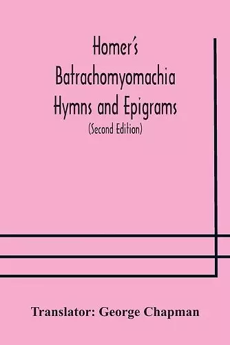 Homer's Batrachomyomachia Hymns and Epigrams. Hesiod's Works and Days. Musaeus' Hero and Leander. Juvenal's Fifth Satire. With Introduction and Notes by Richard Hooper. (Second Edition) To which is added a Glossarial Index to The whole of The Works o... cover