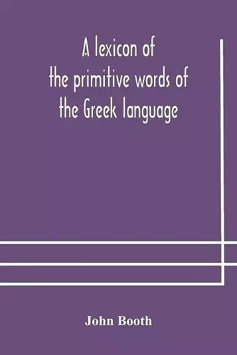 A lexicon of the primitive words of the Greek language, inclusive of several leading derivatives, upon a new plan of arrangement; for the use of schools and private persons cover