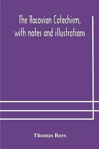 The Racovian catechism, with notes and illustrations; translated from the Latin. To which is prefixed a sketch of the history of Unitarianism in Poland and the adjacent countries cover