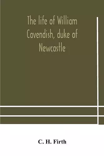 The life of William Cavendish, duke of Newcastle, to which is added The true relation of my birth, breeding and life cover